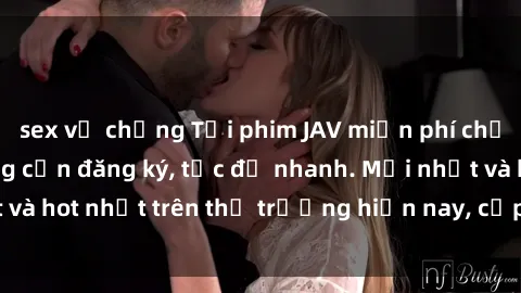 sex vợ chồng Tải phim JAV miễn phí chất lượng cao, không cần đăng ký, tốc độ nhanh. Mới nhất và hot nhất trên thị trường hiện nay, cập nhật hàng ngày.