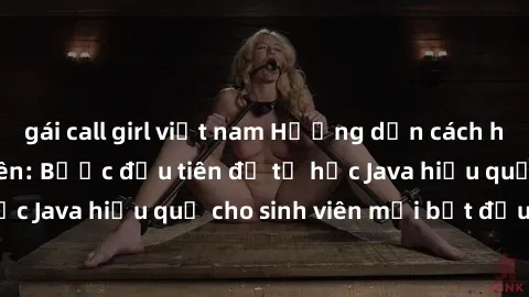 gái call girl việt nam Hướng dẫn cách học Java cho sinh viên: Bước đầu tiên để tự học Java hiệu quả cho sinh viên mới bắt đầu là gì?
