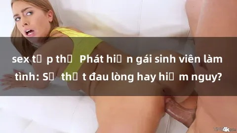 sex tập thể Phát hiện gái sinh viên làm tình: Sự thật đau lòng hay hiểm nguy?