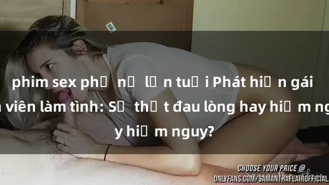 phim sex phụ nữ lớn tuổi Phát hiện gái sinh viên làm tình: Sự thật đau lòng hay hiểm nguy?