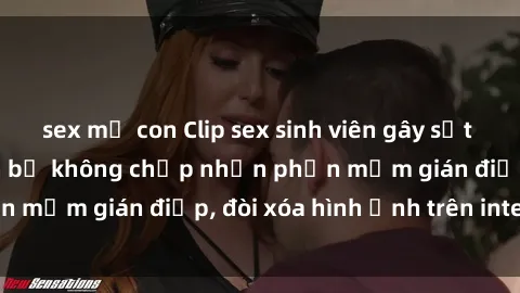 sex mẹ con Clip sex sinh viên gây sốt mạng xã hội: Tuyên bố không chấp nhận phần mềm gián điệp, đòi xóa hình ảnh trên internet