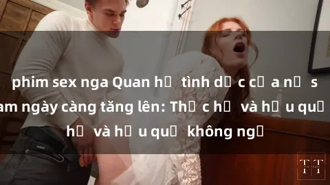 phim sex nga Quan hệ tình dục của nữ sinh Việt Nam ngày càng tăng lên: Thực hư và hậu quả không ngờ