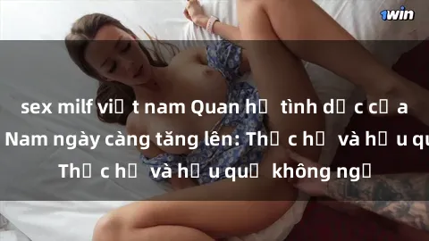 sex milf việt nam Quan hệ tình dục của nữ sinh Việt Nam ngày càng tăng lên: Thực hư và hậu quả không ngờ