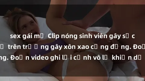 sex gái mỹ Clip nóng sinh viên gây sốc: Hành động cấm kỵ trên trường gây xôn xao cộng đồng. Đoạn video ghi lại cảnh vô lễ khiến dư luận bức xúc.