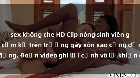 sex không che HD Clip nóng sinh viên gây sốc: Hành động cấm kỵ trên trường gây xôn xao cộng đồng. Đoạn video ghi lại cảnh vô lễ khiến dư luận bức xúc.