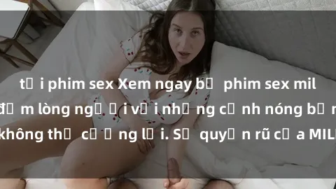 tải phim sex Xem ngay bộ phim sex milf hot nhất, làm say đắm lòng người với những cảnh nóng bỏng không thể cưỡng lại. Sự quyến rũ của MILF sẽ khiến bạn mãnh liệt!