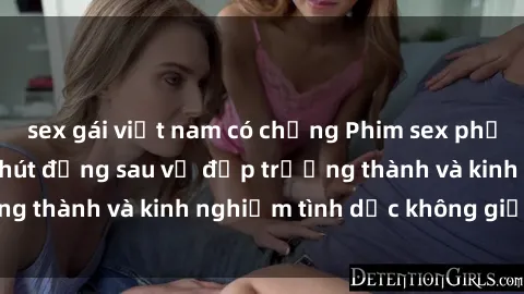 sex gái việt nam có chồng Phim sex phụ nữ lớn tuổi: Sức hút đằng sau vẻ đẹp trưởng thành và kinh nghiệm tình dục không giới hạn