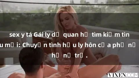 sex y tá Gái ly dị quan hệ tìm kiếm tình yêu mới: Chuyện tình hậu ly hôn của phụ nữ trẻ.