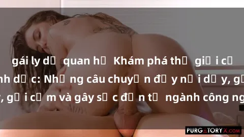 gái ly dị quan hệ Khám phá thế giới của phim sex nô lệ tình dục: Những câu chuyện đầy nổi dậy, gợi cảm và gây sốc đến từ ngành công nghiệp giải trí đen tối
