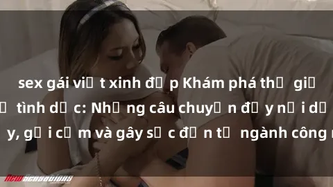 sex gái việt xinh đẹp Khám phá thế giới của phim sex nô lệ tình dục: Những câu chuyện đầy nổi dậy, gợi cảm và gây sốc đến từ ngành công nghiệp giải trí đen tối