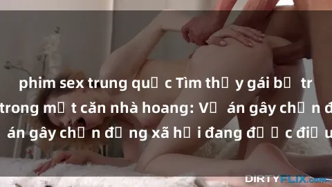 phim sex trung quốc Tìm thấy gái bị trói và bị hiếp dâm trong một căn nhà hoang: Vụ án gây chấn động xã hội đang được điều tra vào.