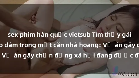 sex phim hàn quốc vietsub Tìm thấy gái bị trói và bị hiếp dâm trong một căn nhà hoang: Vụ án gây chấn động xã hội đang được điều tra vào.