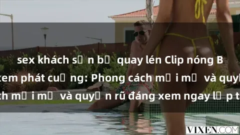 sex khách sạn bị quay lén Clip nóng BDSM khiến người xem phát cuồng: Phong cách mới mẻ và quyến rũ đáng xem ngay lập tức!