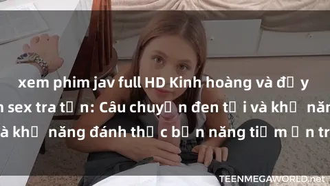 xem phim jav full HD Kinh hoàng và đầy kích thích với phim sex tra tấn: Câu chuyện đen tối và khả năng đánh thức bản năng tiềm ẩn trong con người