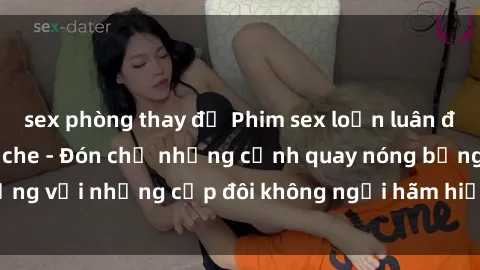 sex phòng thay đồ Phim sex loạn luân đầy kích thích không che - Đón chờ những cảnh quay nóng bỏng với những cặp đôi không ngại hãm hiếp gia đình trong lòng