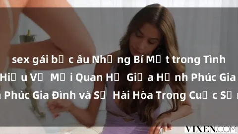 sex gái bắc âu Những Bí Mật trong Tình Dục Gia Đình: Tìm Hiểu Về Mối Quan Hệ Giữa Hạnh Phúc Gia Đình và Sự Hài Hòa Trong Cuộc Sống Tình Dục