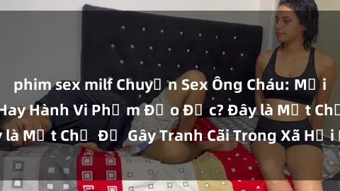 phim sex milf Chuyện Sex Ông Cháu: Mối Quan Hệ Gia Đình Hay Hành Vi Phạm Đạo Đức? Đây là Một Chủ Đề Gây Tranh Cãi Trong Xã Hội Hiện Nay.