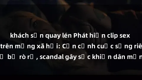 khách sạn quay lén Phát hiện clip sex quay lén hot nhất trên mạng xã hội: Cận cảnh cuộc sống riêng tư bị rò rỉ, scandal gây sốc khiến dân mạng không khỏi bàng hoàng
