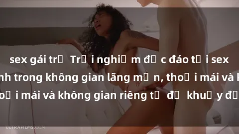 sex gái trẻ Trải nghiệm độc đáo tại sex nhà nghỉ: ẩn mình trong không gian lãng mạn, thoải mái và không gian riêng tư để khuấy động tình ái.