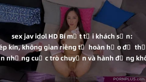 sex jav idol HD Bí mật tại khách sạn: Phòng quay lén khép kín, không gian riêng tư hoàn hảo để thực hiện những cuộc trò chuyện và hành động không bị người khác phát hiện.