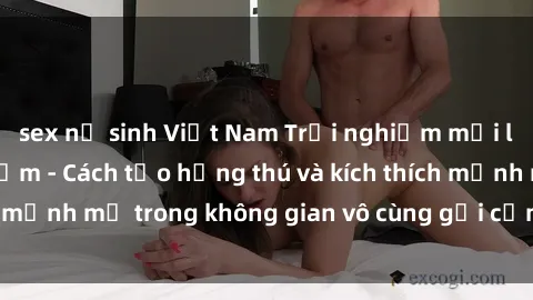 sex nữ sinh Việt Nam Trải nghiệm mới lạ với sex phòng tắm - Cách tạo hứng thú và kích thích mạnh mẽ trong không gian vô cùng gợi cảm và lãng mạn