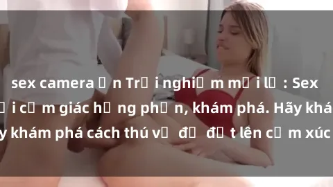sex camera ẩn Trải nghiệm mới lạ: Sex trong xe hơi đem lại cảm giác hưng phấn, khám phá. Hãy khám phá cách thú vị để đốt lên cảm xúc trong cuộc tình!