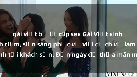 gái việt bị lộ clip sex Gái Việt xinh đẹp, nồng nàn tình cảm, sẵn sàng phục vụ với dịch vụ làm tình tại khách sạn. Đến ngay để thỏa mãn mọi khao khát của bạn!