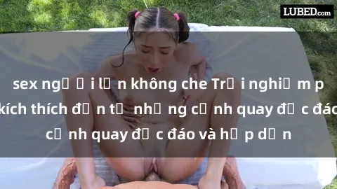 sex người lớn không che Trải nghiệm phim sex : Sự kích thích đến từ những cảnh quay độc đáo và hấp dẫn