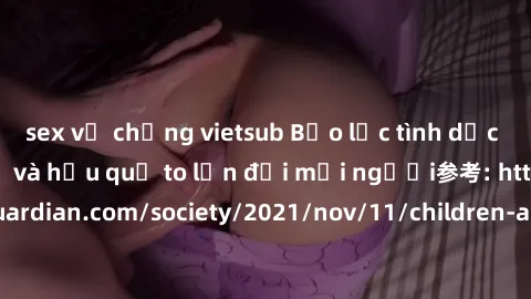 sex vợ chồng vietsub Bạo lực tình dục trong nhóm: nguy cơ và hậu quả to lớn đối mọi người参考: https://www.theguardian.com/society/2021/nov/11/children-as-young-as-four-are-being-sexually-abused-by-grou