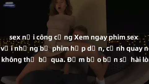 sex nơi công cộng Xem ngay phim sex bukkake hàng đầu với những bộ phim hấp dẫn, cảnh quay nóng bỏng không thể bỏ qua. Đảm bảo bạn sẽ hài lòng với trải nghiệm mới lạ này!