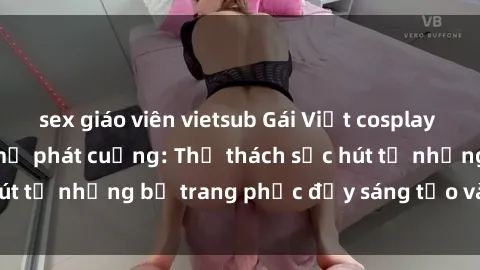 sex giáo viên vietsub Gái Việt cosplay sexy khiến fan hâm mộ phát cuồng: Thử thách sức hút từ những bộ trang phục đầy sáng tạo và quyến rũ!