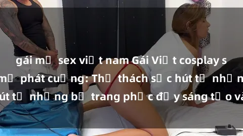 gái mỹ sex việt nam Gái Việt cosplay sexy khiến fan hâm mộ phát cuồng: Thử thách sức hút từ những bộ trang phục đầy sáng tạo và quyến rũ!