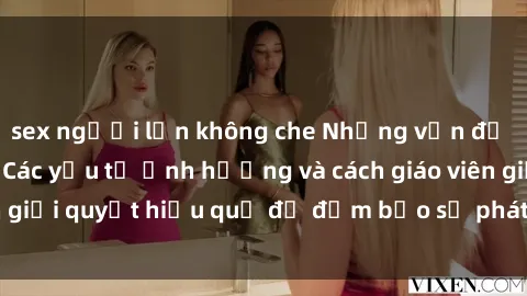 sex người lớn không che Những vấn đề về sex học sinh: Các yếu tố ảnh hưởng và cách giáo viên giải quyết hiệu quả để đảm bảo sự phát triển toàn diện.
