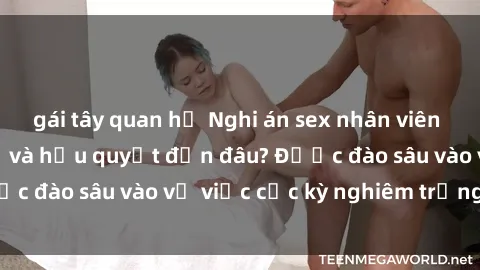 gái tây quan hệ Nghi án sex nhân viên nhà hàng: Hậu quả và hậu quyết đến đâu? Được đào sâu vào vụ việc cực kỳ nghiêm trọng này.