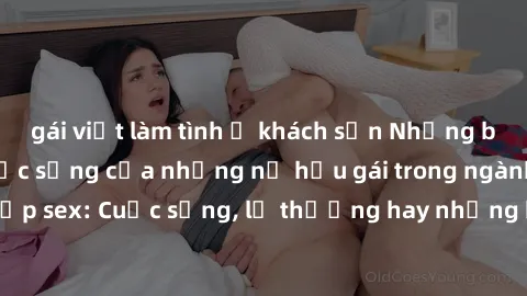 gái việt làm tình ở khách sạn Những bí mật đằng sau cuộc sống của những nữ hầu gái trong ngành công nghiệp sex: Cuộc sống, lẽ thường hay những khó khăn mà họ phải đối mặt.