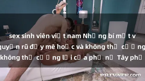 sex sinh viên việt nam Những bí mật về sex gái Tây: Sự quyến rũ đầy mê hoặc và không thể cưỡng lại của phụ nữ Tây phương