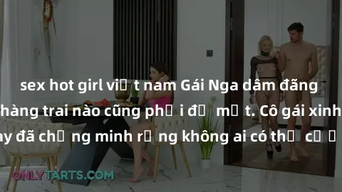 sex hot girl việt nam Gái Nga dâm đãng khiến tim bất cứ chàng trai nào cũng phải đỏ mặt. Cô gái xinh đẹp này đã chứng minh rằng không ai có thể cưỡng lại khi cô làm tình đắm say.