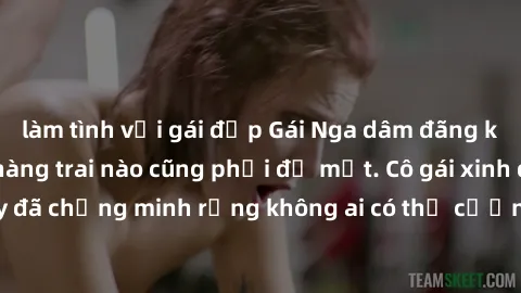làm tình với gái đẹp Gái Nga dâm đãng khiến tim bất cứ chàng trai nào cũng phải đỏ mặt. Cô gái xinh đẹp này đã chứng minh rằng không ai có thể cưỡng lại khi cô làm tình đắm say.