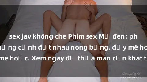 sex jav không che Phim sex Mỹ đen: phút mãnh liệt với những cảnh địt nhau nóng bỏng, đầy mê hoặc. Xem ngay để thỏa mãn cơn khát tình dục của bạn!
