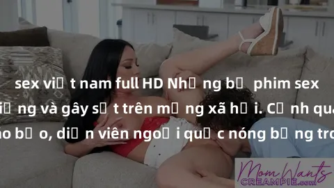sex việt nam full HD Những bộ phim sex ngoại quốc nổi tiếng và gây sốt trên mạng xã hội. Cảnh quay táo bạo, diễn viên ngoại quốc nóng bỏng trong các tác phẩm đỉnh cao.