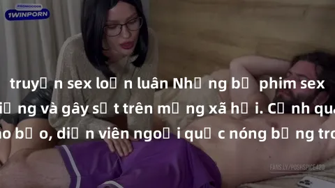 truyện sex loạn luân Những bộ phim sex ngoại quốc nổi tiếng và gây sốt trên mạng xã hội. Cảnh quay táo bạo, diễn viên ngoại quốc nóng bỏng trong các tác phẩm đỉnh cao.