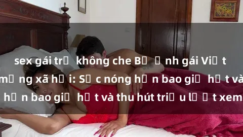 sex gái trẻ không che Bộ ảnh gái Việt Nam nude gây sốt mạng xã hội: Sắc nóng hơn bao giờ hết và thu hút triệu lượt xem