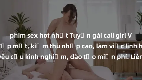 phim sex hot nhất Tuyển gái call girl Việt Nam gợi cảm, đẹp mắt, kiếm thu nhập cao, làm việc linh hoạt, không yêu cầu kinh nghiệm, đào tạo miễn phí. Liên hệ ngay để biết thêm chi tiết!
