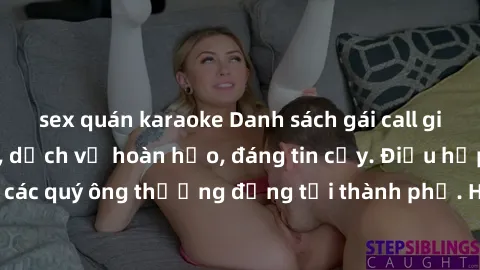 sex quán karaoke Danh sách gái call girl vip chất lượng, dịch vụ hoàn hảo, đáng tin cậy. Điều hấp dẫn cho các quý ông thượng đẳng tại thành phố. Hãy nhấc máy và đặt lịch ngay!
