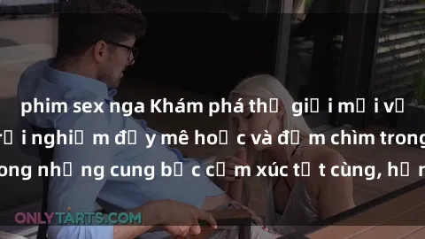 phim sex nga Khám phá thế giới mới với sex người lớn: trải nghiệm đầy mê hoặc và đắm chìm trong những cung bậc cảm xúc tột cùng, hứng khởi và cuốn hút.