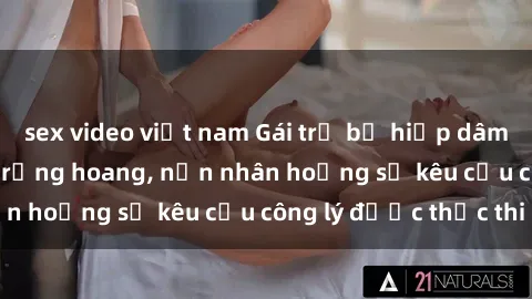 sex video việt nam Gái trẻ bị hiếp dâm bạo lực trong khu rừng hoang, nạn nhân hoảng sợ kêu cầu công lý được thực thi