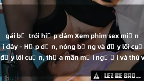 gái bị trói hiếp dâm Xem phim sex miễn phí online ngay tại đây – Hấp dẫn, nóng bỏng và đầy lôi cuốn, thỏa mãn mọi người và thú vui của bạn!