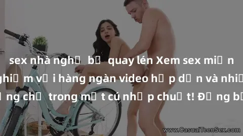 sex nhà nghỉ bị quay lén Xem sex miễn phí: Cùng trải nghiệm với hàng ngàn video hấp dẫn và nhiều thể loại đa dạng chỉ trong một cú nhấp chuột! Đừng bỏ lỡ cơ hội thưởng thức tuyệt vời này ngay hôm nay!