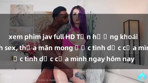 xem phim jav full HD Tận hưởng khoái cảm với gái xinh sex, thỏa mãn mong ước tình dục của mình ngay hôm nay