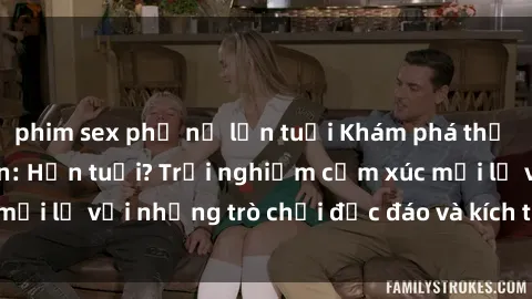 phim sex phụ nữ lớn tuổi Khám phá thế giới sex trực tuyến: Hơn tuổi? Trải nghiệm cảm xúc mới lạ với những trò chơi độc đáo và kích thích người lớn